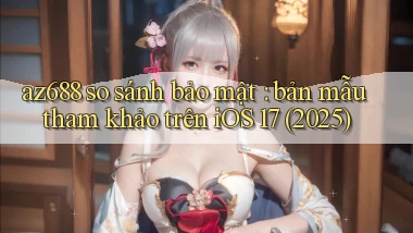 az688 so sánh bảo mật bản mẫu tham khảo trên iOS 17 (2025)