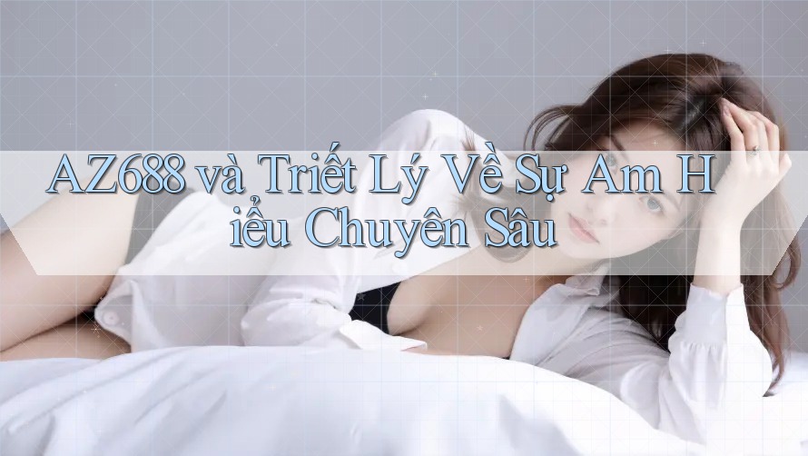 AZ688 và Triết Lý Về Sự Am Hiểu Chuyên Sâu