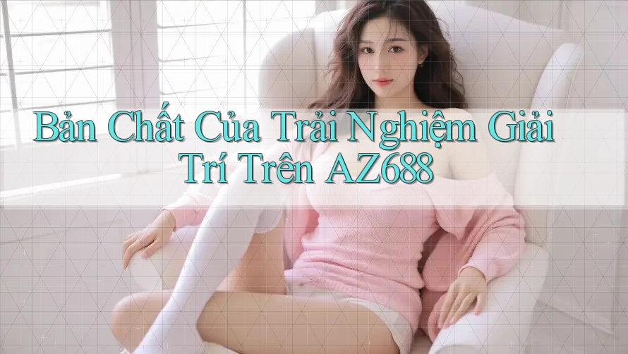 Bản Chất Của Trải Nghiệm Giải Trí Trên AZ688 Bản Chất Của Trải Nghiệm Giải Trí Trên AZ688