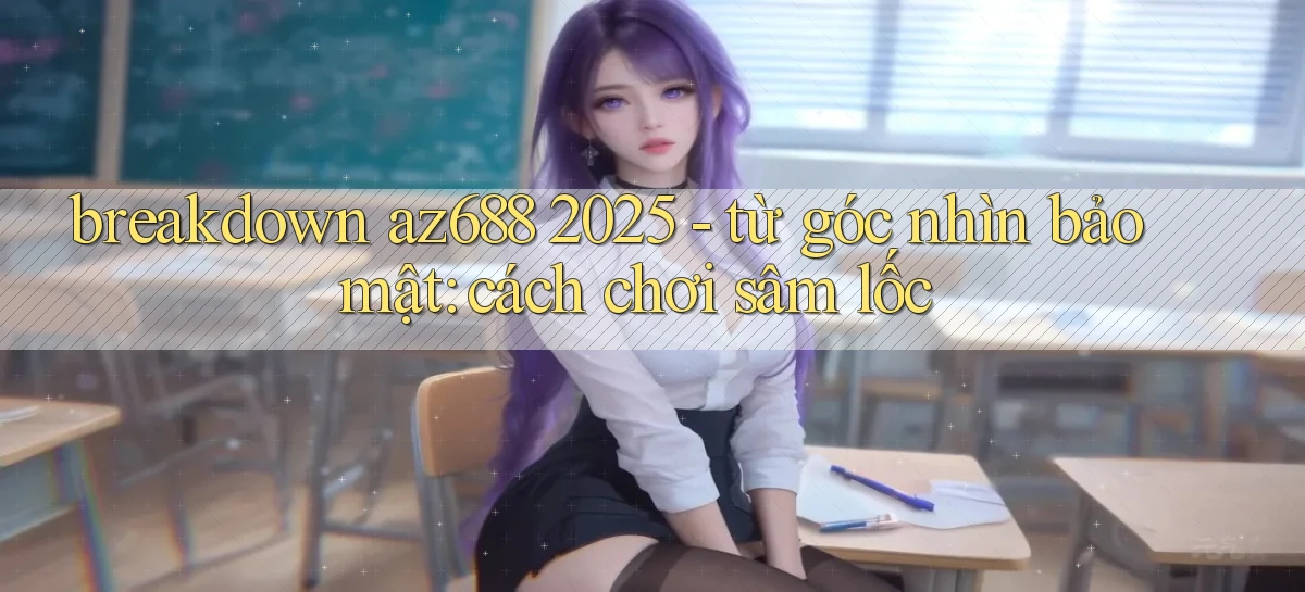 breakdown az688 2025   từ góc nhìn bảo mật cách chơi sâm lốc
