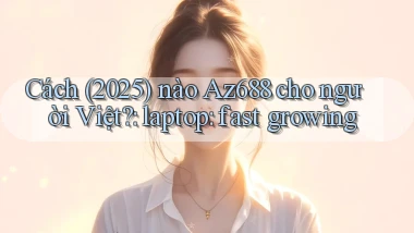 Cách (2025) nào Az688 cho người Việt laptop fast growing