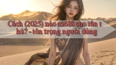 Cách (2025) nào az688 cho tân thủ   tôn trọng người dùng