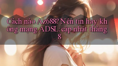 Cách nào Az688 nên tin hay không mạng ADSL cập nhật tháng 8