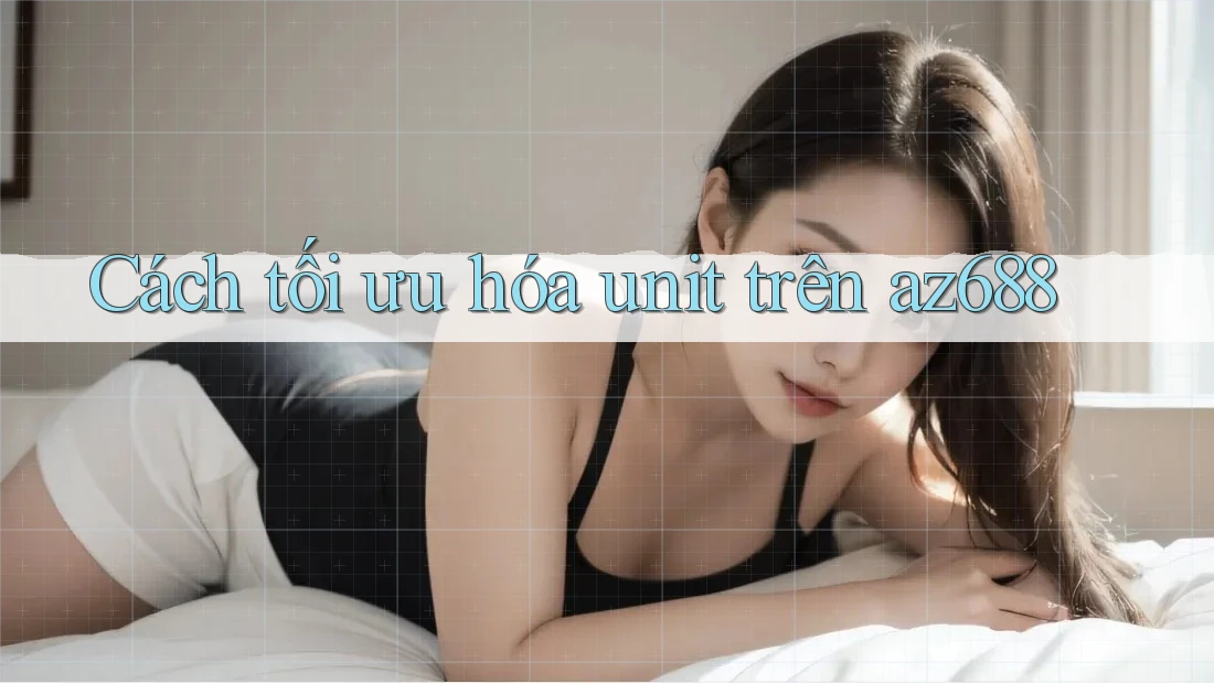 Cách tối ưu hóa unit trên az688