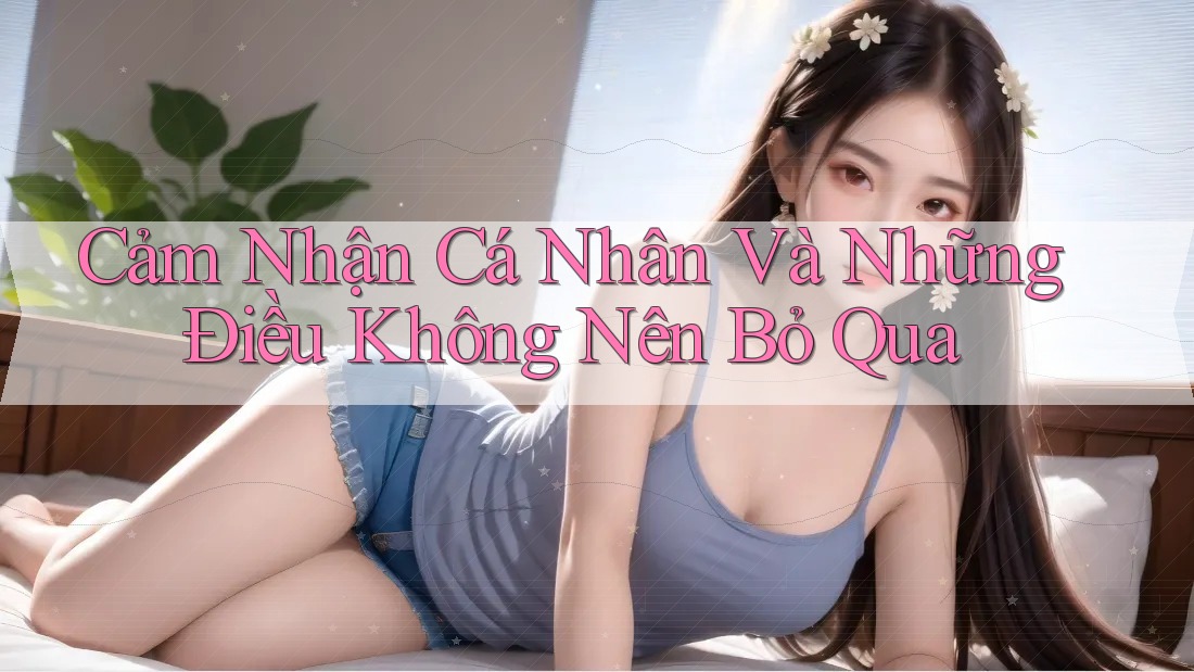 Cảm Nhận Cá Nhân Và Những Điều Không Nên Bỏ Qua Cảm Nhận Cá Nhân Và Những Điều Không Nên Bỏ Qua