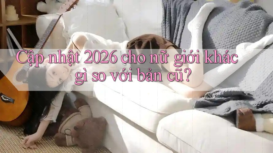 Cập nhật 2026 cho nữ giới khác gì so với bản cũ? Cập nhật 2026 cho nữ giới khác gì so với bản cũ?