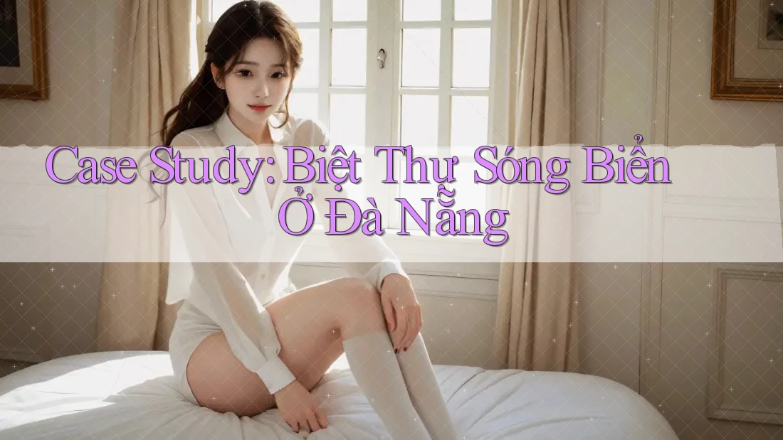 Case Study: Biệt Thự Sóng Biển Ở Đà Nẵng Case Study: Biệt Thự Sóng Biển Ở Đà Nẵng
