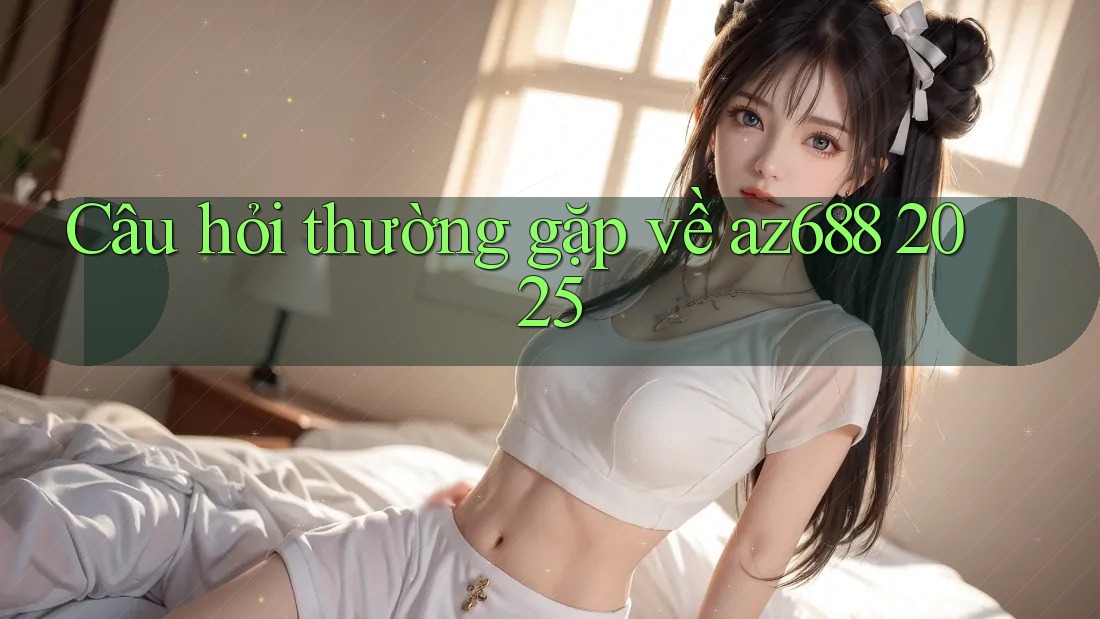 Câu hỏi thường gặp về az688 2025 Câu hỏi thường gặp về az688 2025