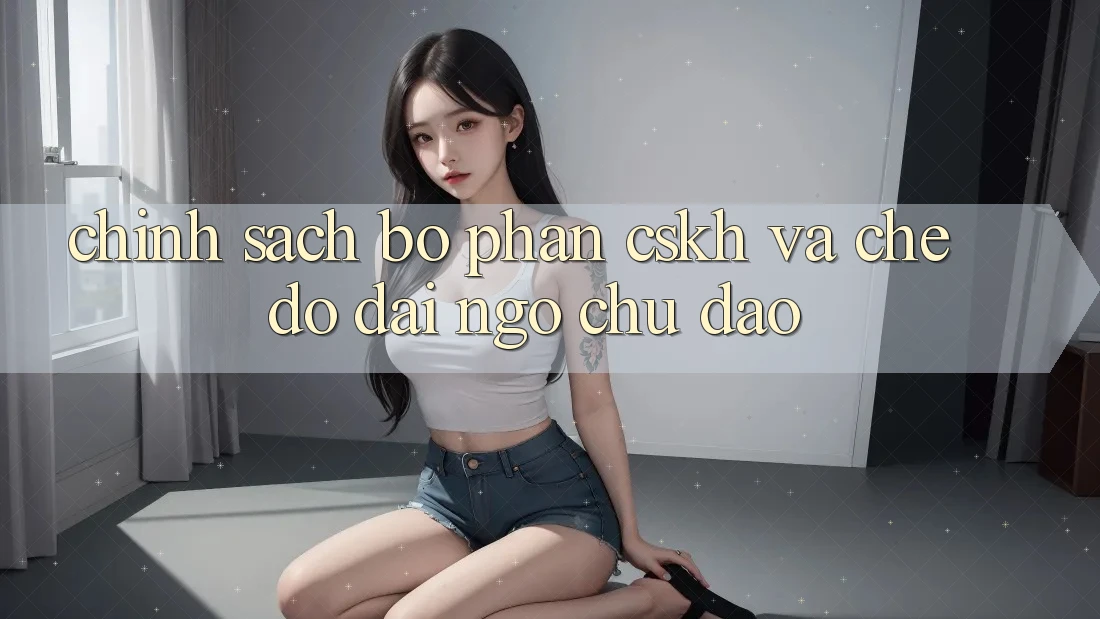 Chính Sách Bộ phận CSKH Và Chế Độ Đãi Ngộ Chu Đáo