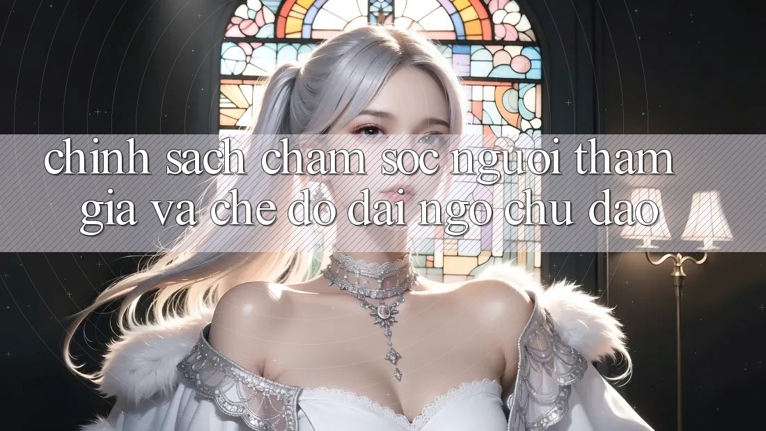 Chính Sách Chăm Sóc Người tham gia Và Chế Độ Đãi Ngộ Chu Đáo