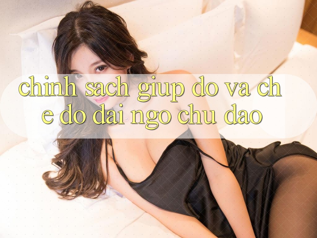 Chính Sách Giúp đỡ Và Chế Độ Đãi Ngộ Chu Đáo