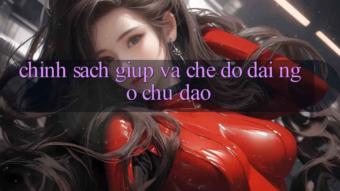 Chính Sách Giúp Và Chế Độ Đãi Ngộ Chu Đáo Chính Sách Giúp Và Chế Độ Đãi Ngộ Chu Đáo