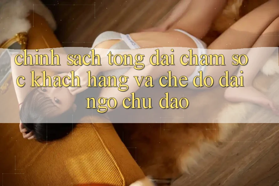Chính Sách Tổng đài chăm sóc khách hàng Và Chế Độ Đãi Ngộ Chu Đáo