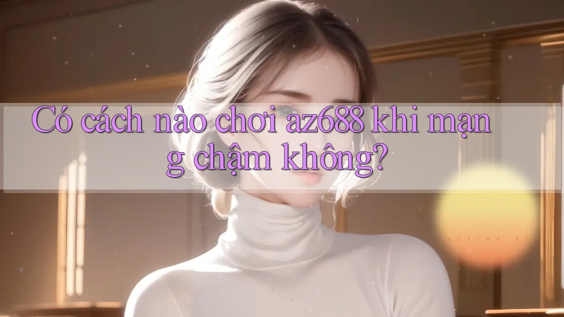 Có cách nào chơi az688 khi mạng chậm không?