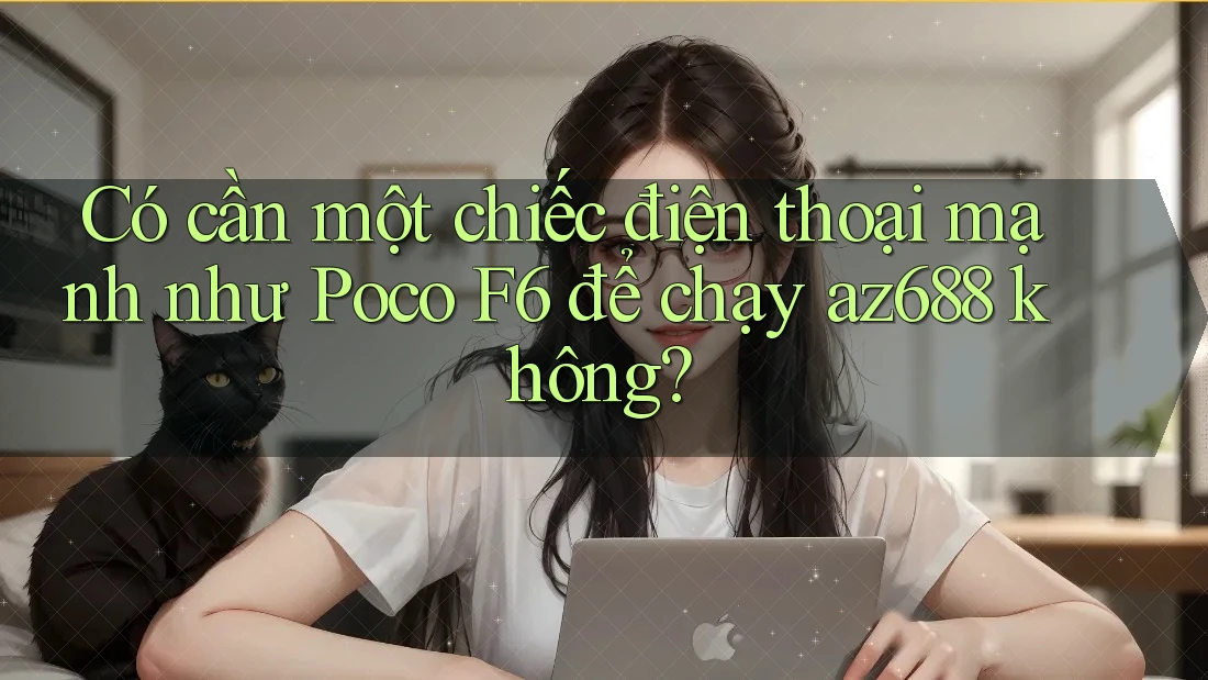 Có cần một chiếc điện thoại mạnh như Poco F6 để chạy az688 không? Có cần một chiếc điện thoại mạnh như Poco F6 để chạy az688 không?
