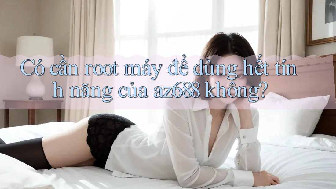 Có cần root máy để dùng hết tính năng của az688 không?