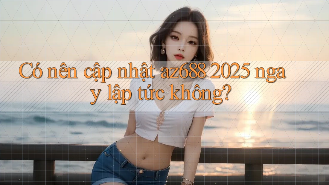 Có nên cập nhật az688 2025 ngay lập tức không? Có nên cập nhật az688 2025 ngay lập tức không?