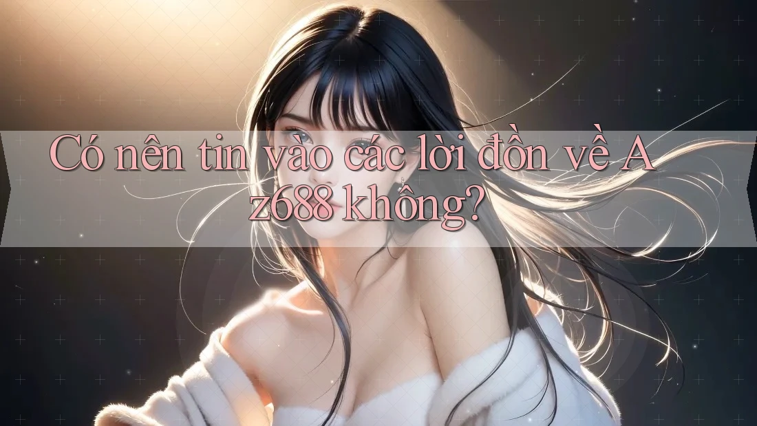 Có nên tin vào các lời đồn về Az688 không?