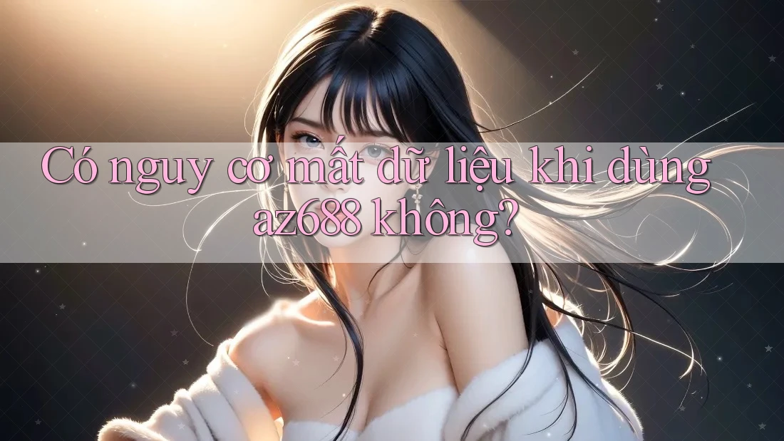 Có nguy cơ mất dữ liệu khi dùng az688 không?