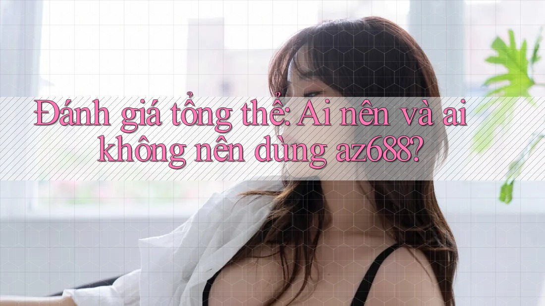Đánh giá tổng thể: Ai nên và ai không nên dùng az688?
