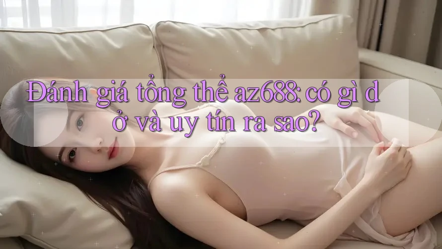 Đánh giá tổng thể az688: có gì dở và uy tín ra sao?