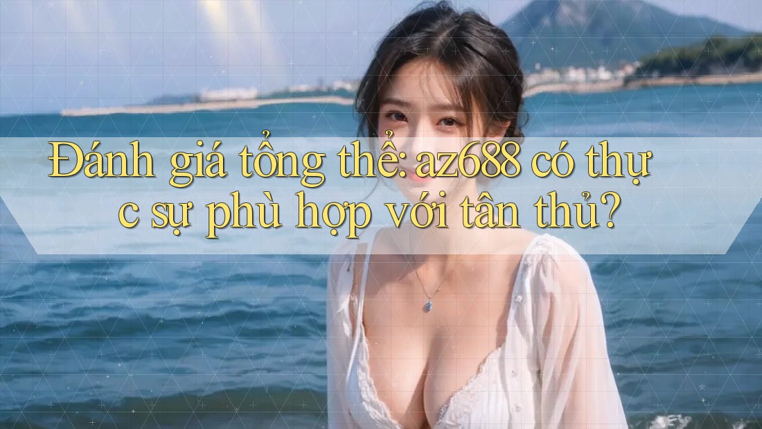 Đánh giá tổng thể: az688 có thực sự phù hợp với tân thủ? Đánh giá tổng thể: az688 có thực sự phù hợp với tân thủ?