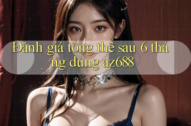 Đánh giá tổng thể sau 6 tháng dùng az688 Đánh giá tổng thể sau 6 tháng dùng az688