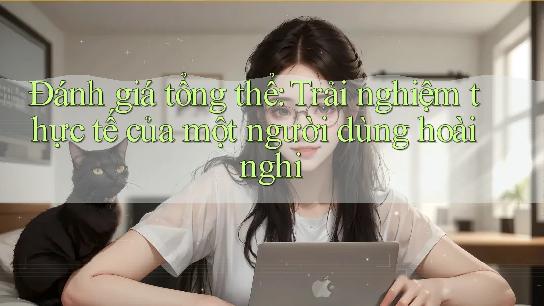 Đánh giá tổng thể: Trải nghiệm thực tế của một người dùng hoài nghi Đánh giá tổng thể: Trải nghiệm thực tế của một người dùng hoài nghi