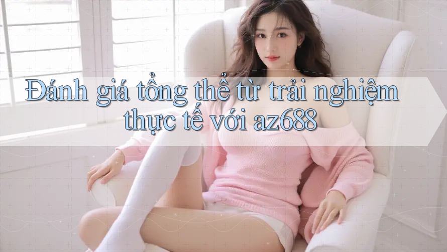 Đánh giá tổng thể từ trải nghiệm thực tế với az688 Đánh giá tổng thể từ trải nghiệm thực tế với az688