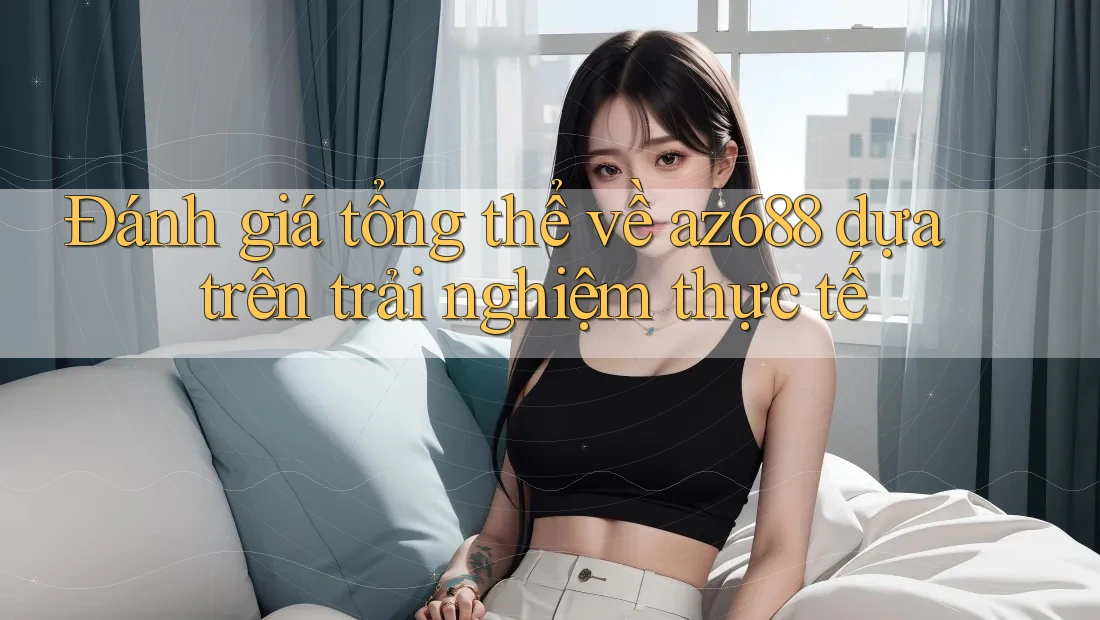 Đánh giá tổng thể về az688 dựa trên trải nghiệm thực tế