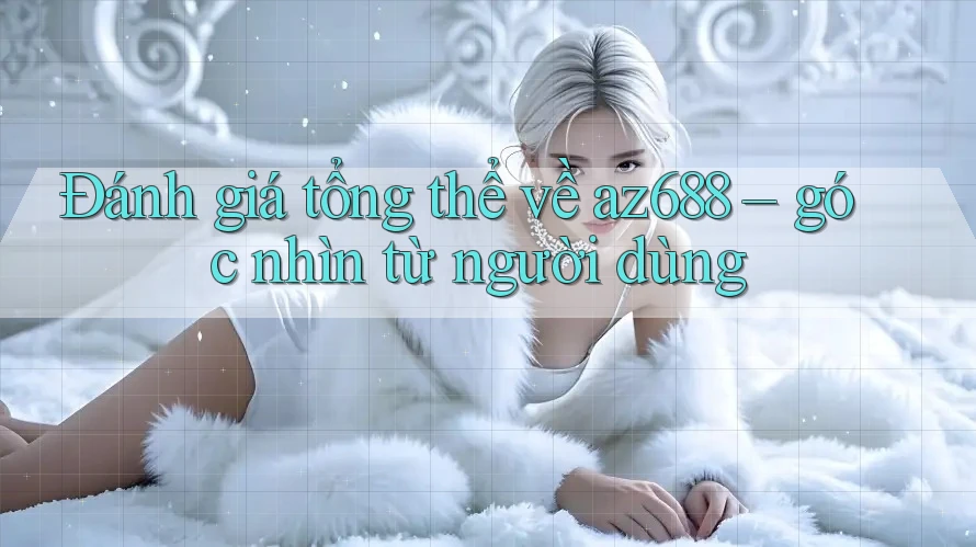 Đánh giá tổng thể về az688 – góc nhìn từ người dùng Đánh giá tổng thể về az688 – góc nhìn từ người dùng