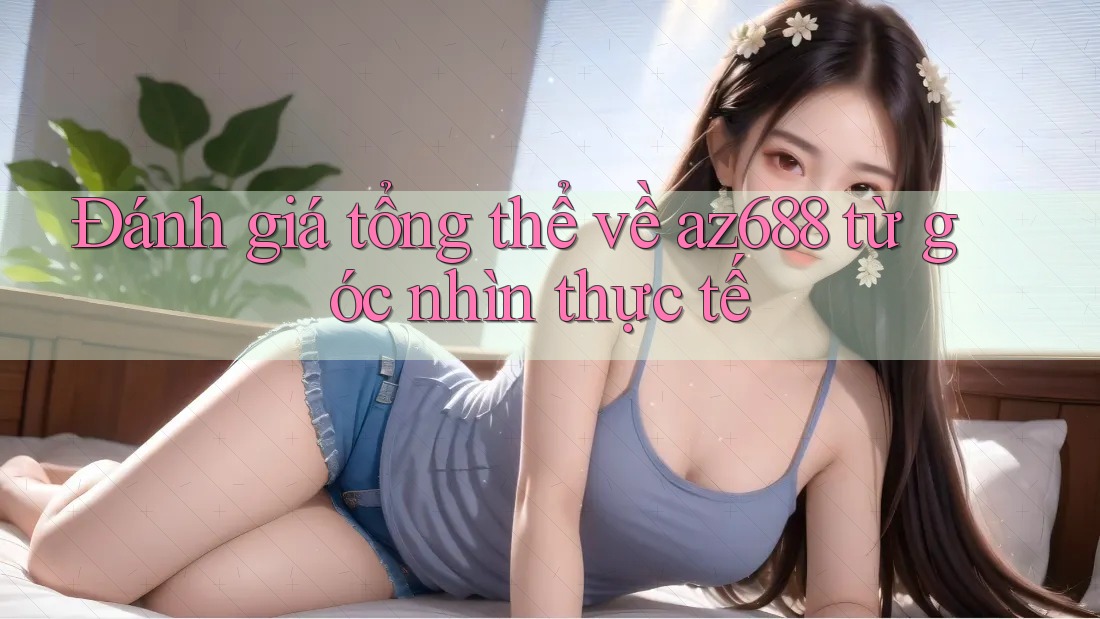 Đánh giá tổng thể về az688 từ góc nhìn thực tế Đánh giá tổng thể về az688 từ góc nhìn thực tế