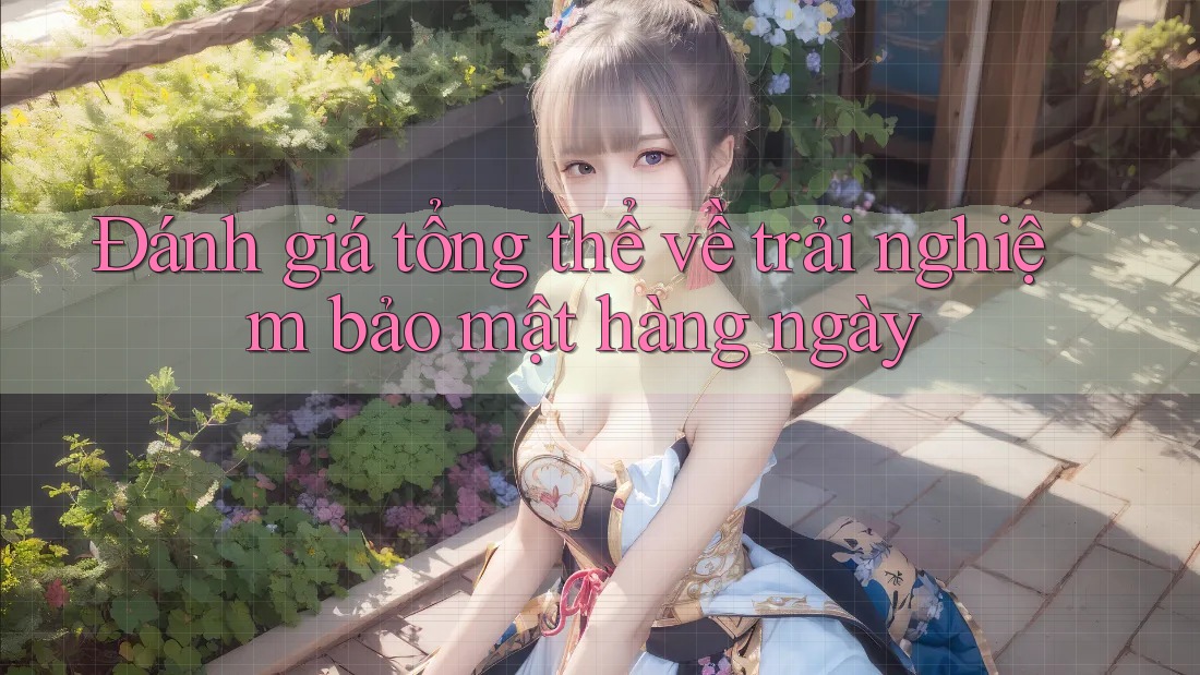 Đánh giá tổng thể về trải nghiệm bảo mật hàng ngày