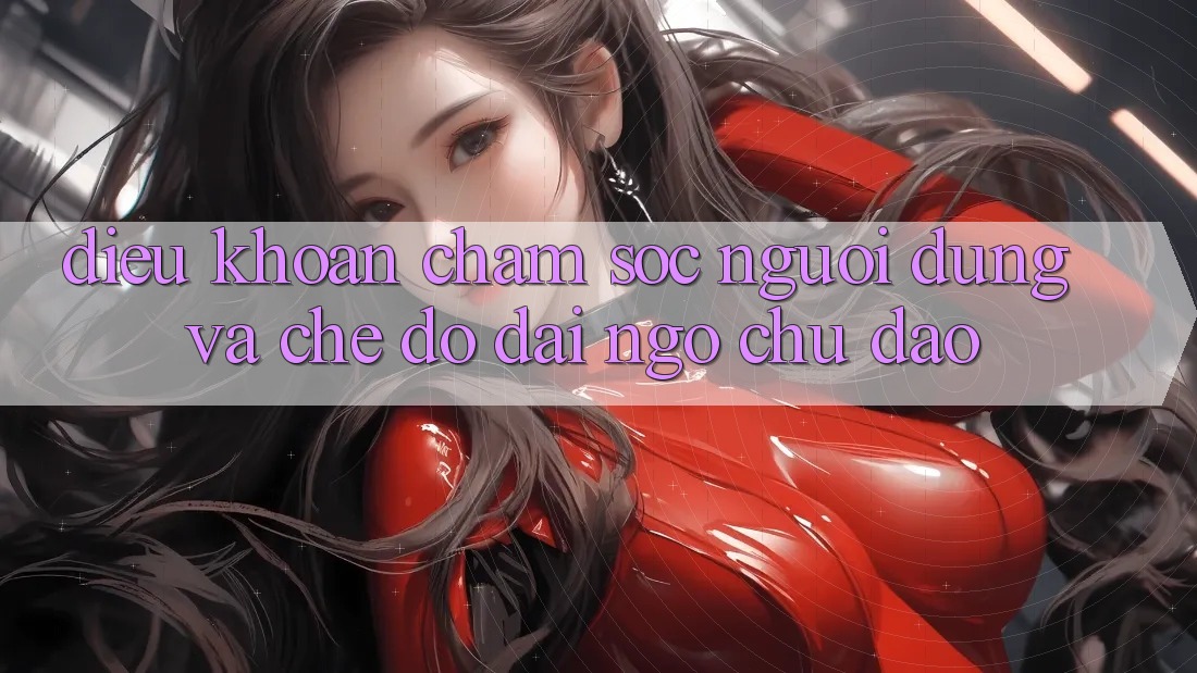 Điều khoản Chăm Sóc Người dùng Và Chế Độ Đãi Ngộ Chu Đáo Điều khoản Chăm Sóc Người dùng Và Chế Độ Đãi Ngộ Chu Đáo