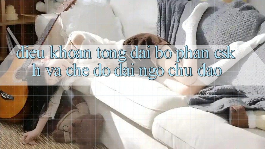 Điều khoản Tổng đài bộ phận CSKH Và Chế Độ Đãi Ngộ Chu Đáo Điều khoản Tổng đài bộ phận CSKH Và Chế Độ Đãi Ngộ Chu Đáo
