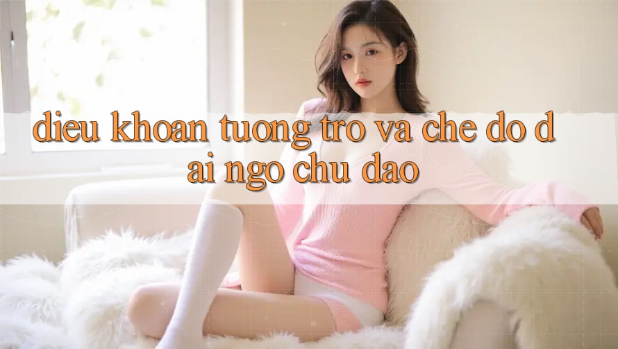 Điều khoản Tương trợ Và Chế Độ Đãi Ngộ Chu Đáo Điều khoản Tương trợ Và Chế Độ Đãi Ngộ Chu Đáo