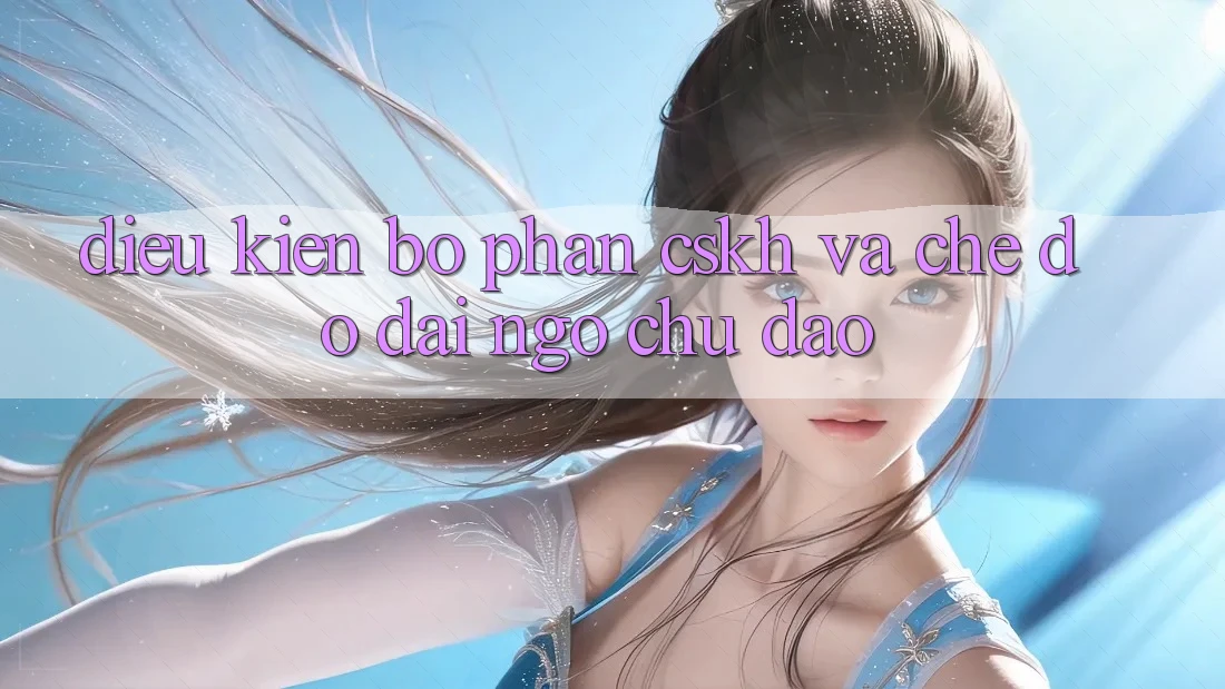 Điều kiện Bộ phận CSKH Và Chế Độ Đãi Ngộ Chu Đáo