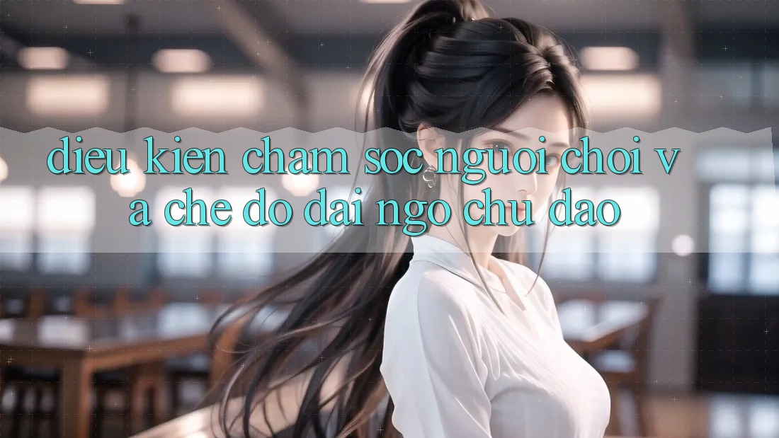 Điều kiện Chăm Sóc Người chơi Và Chế Độ Đãi Ngộ Chu Đáo Điều kiện Chăm Sóc Người chơi Và Chế Độ Đãi Ngộ Chu Đáo
