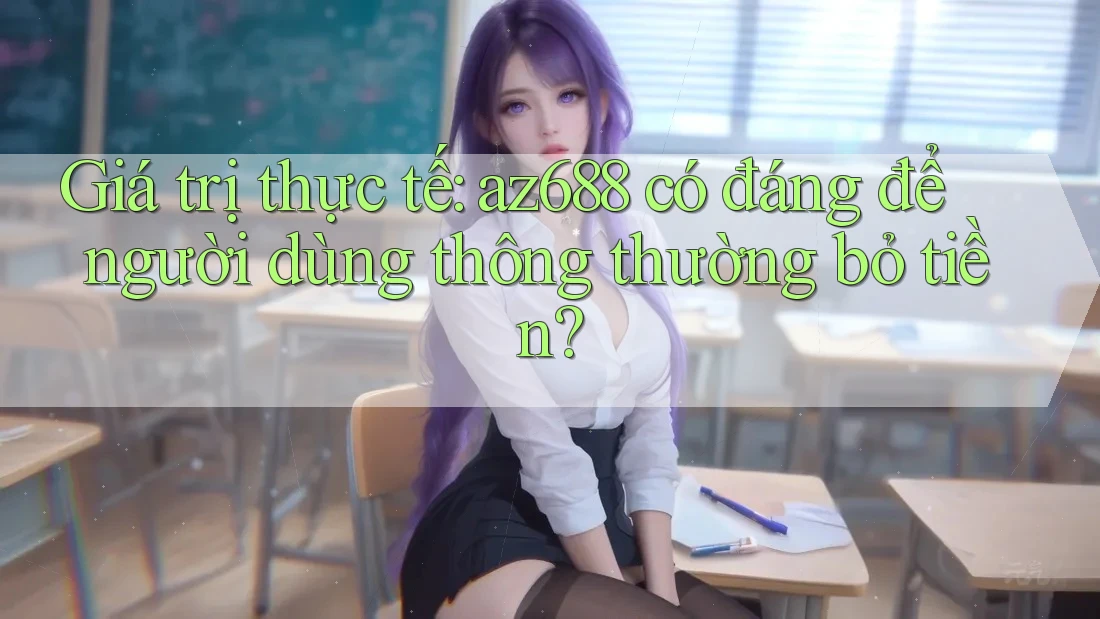 Giá trị thực tế: az688 có đáng để người dùng thông thường bỏ tiền?