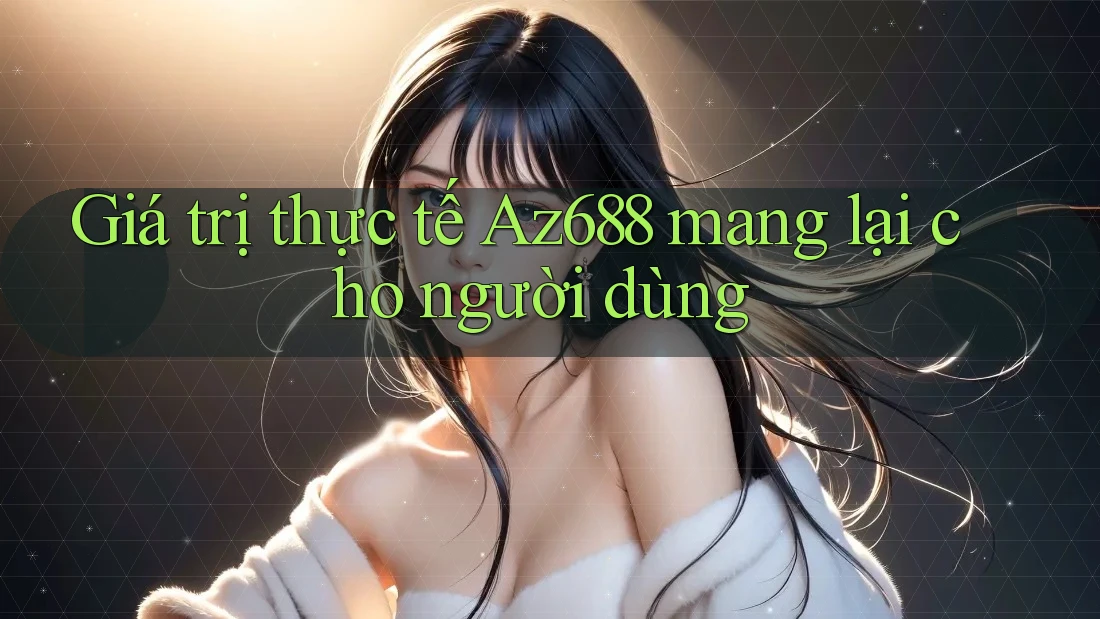 Giá trị thực tế Az688 mang lại cho người dùng Giá trị thực tế Az688 mang lại cho người dùng