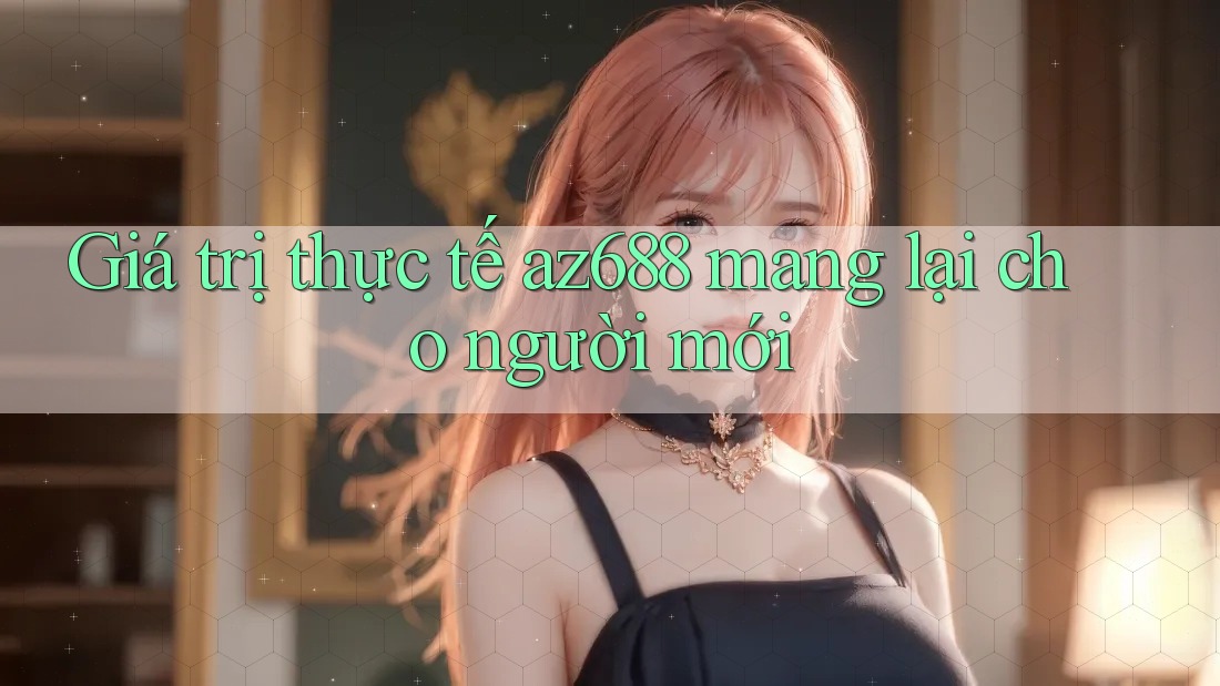 Giá trị thực tế az688 mang lại cho người mới Giá trị thực tế az688 mang lại cho người mới