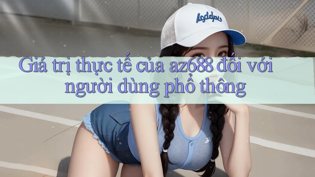Giá trị thực tế của az688 đối với người dùng phổ thông Giá trị thực tế của az688 đối với người dùng phổ thông