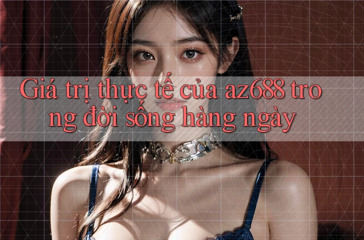 Giá trị thực tế của az688 trong đời sống hàng ngày