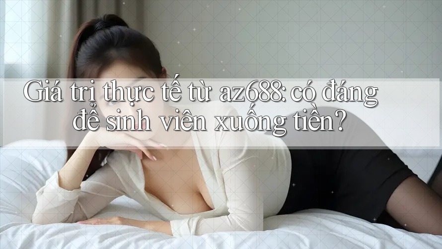 Giá trị thực tế từ az688: có đáng để sinh viên xuống tiền?