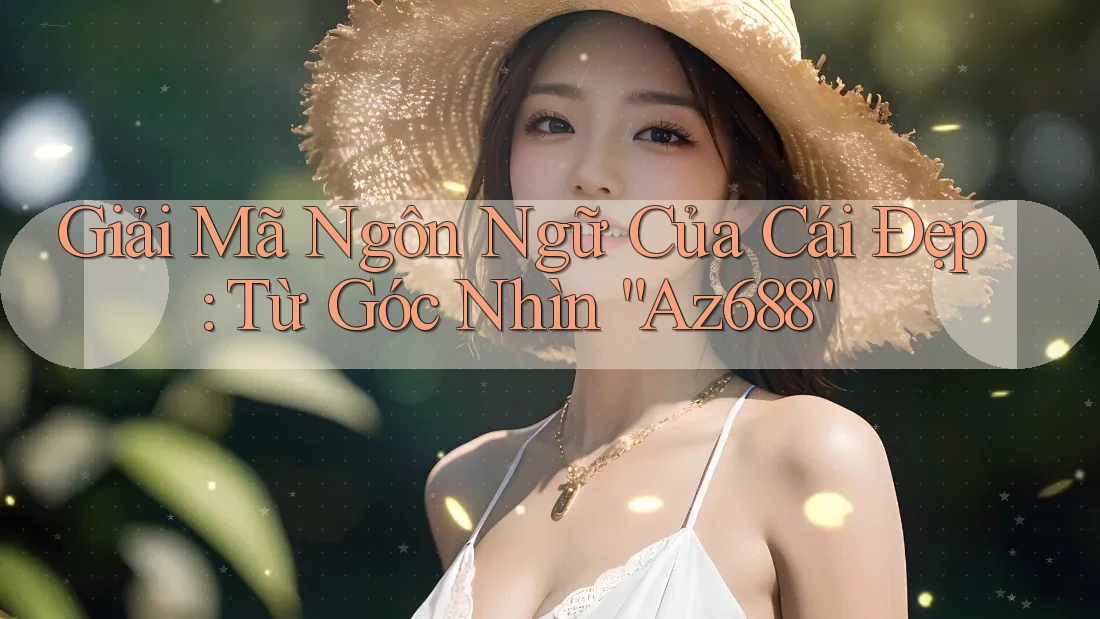 Giải Mã Ngôn Ngữ Của Cái Đẹp: Từ Góc Nhìn “Az688”