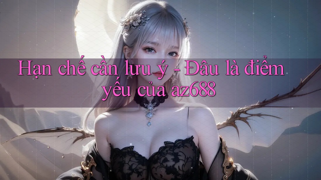 Hạn chế cần lưu ý - Đâu là điểm yếu của az688
