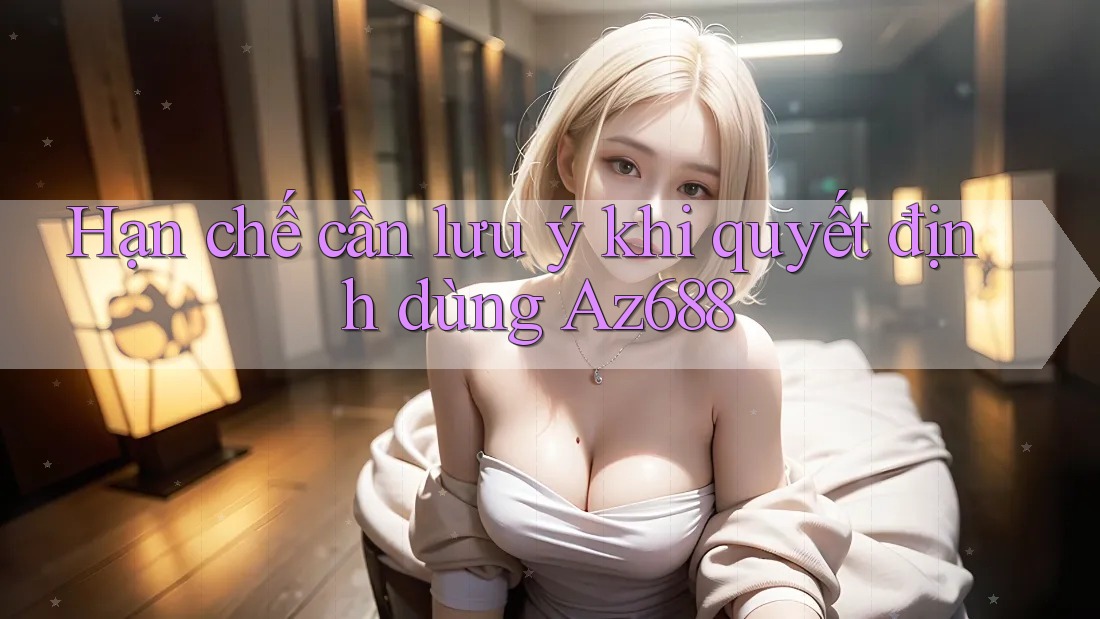 Hạn chế cần lưu ý khi quyết định dùng Az688 Hạn chế cần lưu ý khi quyết định dùng Az688