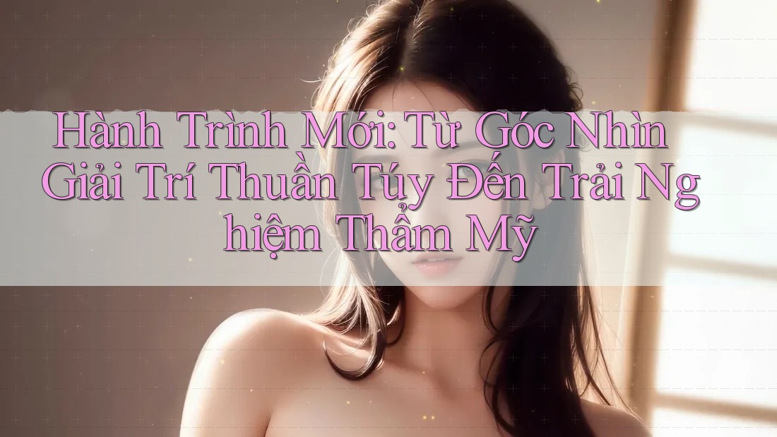 Hành Trình Mới: Từ Góc Nhìn Giải Trí Thuần Túy Đến Trải Nghiệm Thẩm Mỹ