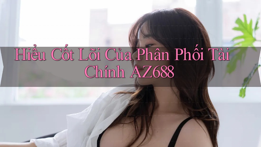 Hiểu Cốt Lõi Của Phân Phối Tài Chính AZ688