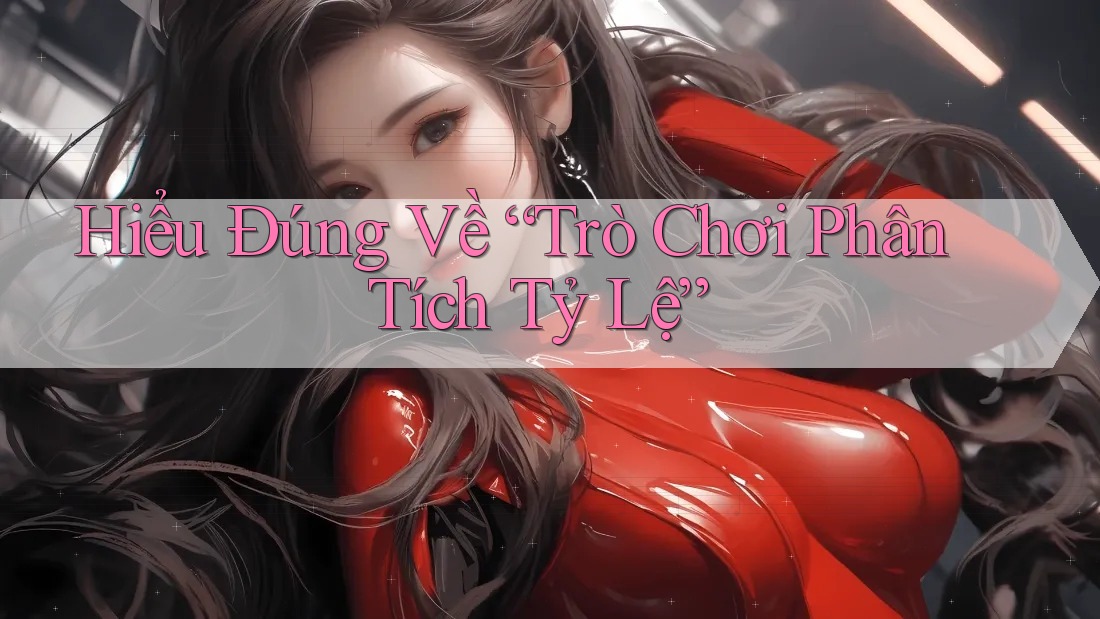Hiểu Đúng Về “Trò Chơi Phân Tích Tỷ Lệ” Hiểu Đúng Về “Trò Chơi Phân Tích Tỷ Lệ”
